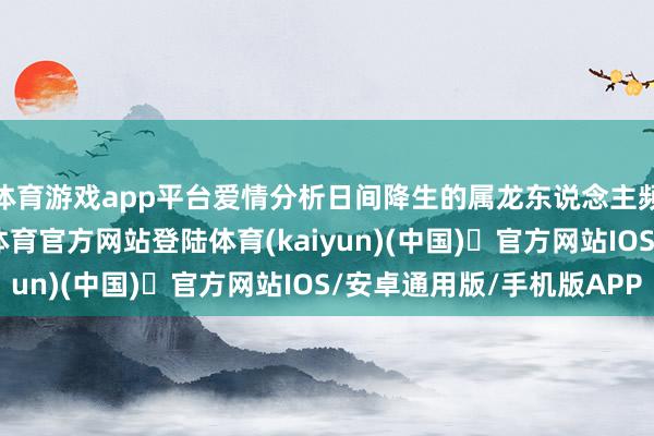 体育游戏app平台爱情分析日间降生的属龙东说念主频频性情清朗-开yun体育官方网站登陆体育(kaiyun)(中国)❥官方网站IOS/安卓通用版/手机版APP
