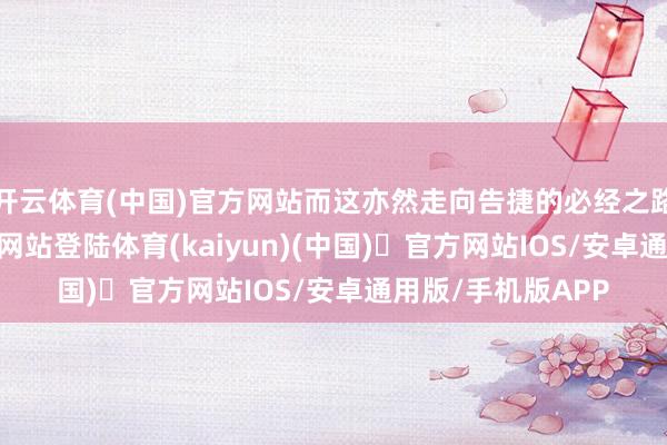 开云体育(中国)官方网站而这亦然走向告捷的必经之路-开yun体育官方网站登陆体育(kaiyun)(中国)❥官方网站IOS/安卓通用版/手机版APP