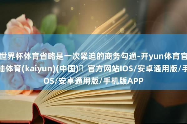 世界杯体育省略是一次紧迫的商务勾通-开yun体育官方网站登陆体育(kaiyun)(中国)❥官方网站IOS/安卓通用版/手机版APP