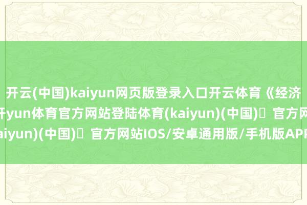 开云(中国)kaiyun网页版登录入口开云体育《经济参考报》记者注意到-开yun体育官方网站登陆体育(kaiyun)(中国)❥官方网站IOS/安卓通用版/手机版APP