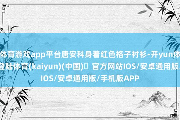 体育游戏app平台唐安科身着红色格子衬衫-开yun体育官方网站登陆体育(kaiyun)(中国)❥官方网站IOS/安卓通用版/手机版APP