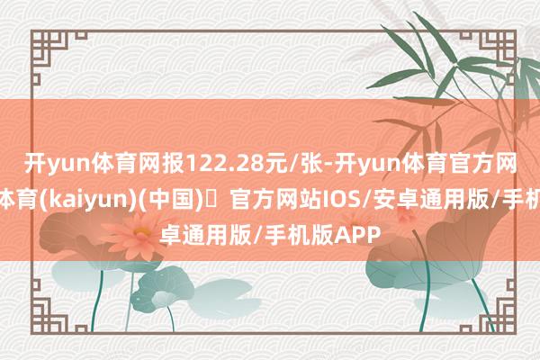 开yun体育网报122.28元/张-开yun体育官方网站登陆体育(kaiyun)(中国)❥官方网站IOS/安卓通用版/手机版APP