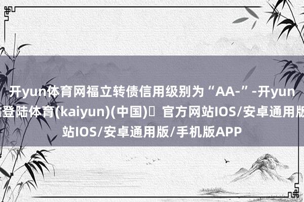开yun体育网福立转债信用级别为“AA-”-开yun体育官方网站登陆体育(kaiyun)(中国)❥官方网站IOS/安卓通用版/手机版APP