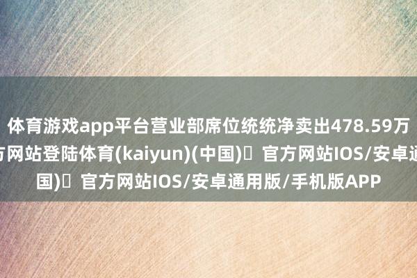 体育游戏app平台营业部席位统统净卖出478.59万元-开yun体育官方网站登陆体育(kaiyun)(中国)❥官方网站IOS/安卓通用版/手机版APP
