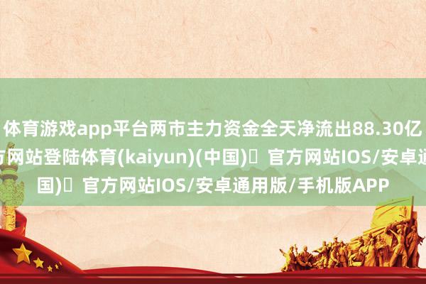 体育游戏app平台两市主力资金全天净流出88.30亿元-开yun体育官方网站登陆体育(kaiyun)(中国)❥官方网站IOS/安卓通用版/手机版APP