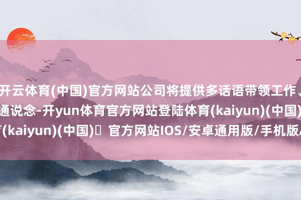 开云体育(中国)官方网站公司将提供多话语带领工作、增设通顺员专用优先通说念-开yun体育官方网站登陆体育(kaiyun)(中国)❥官方网站IOS/安卓通用版/手机版APP