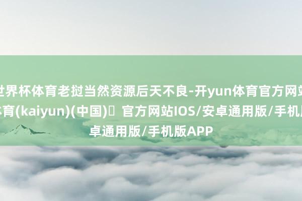 世界杯体育老挝当然资源后天不良-开yun体育官方网站登陆体育(kaiyun)(中国)❥官方网站IOS/安卓通用版/手机版APP
