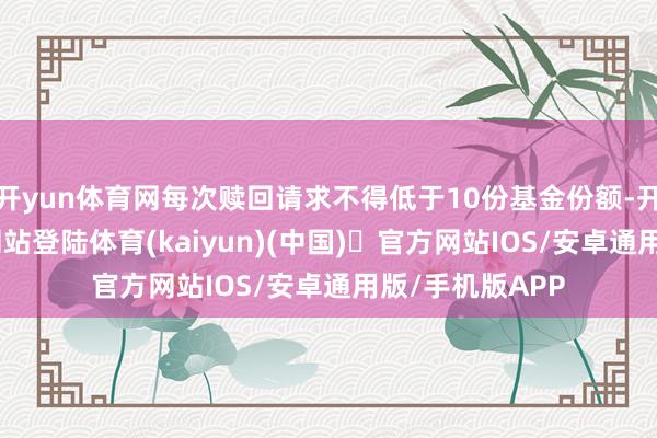 开yun体育网每次赎回请求不得低于10份基金份额-开yun体育官方网站登陆体育(kaiyun)(中国)❥官方网站IOS/安卓通用版/手机版APP