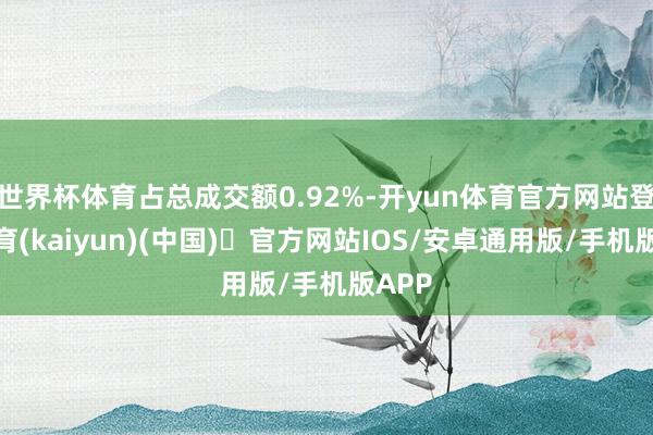 世界杯体育占总成交额0.92%-开yun体育官方网站登陆体育(kaiyun)(中国)❥官方网站IOS/安卓通用版/手机版APP