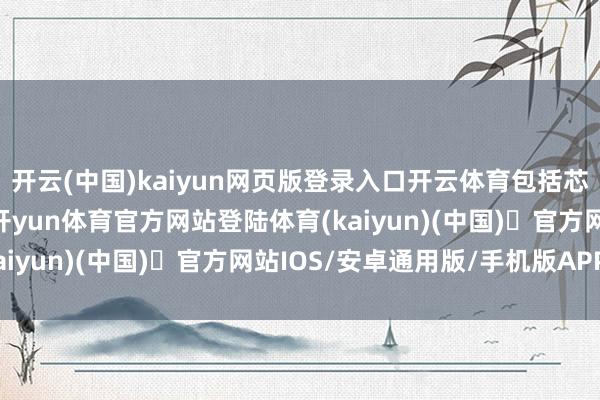 开云(中国)kaiyun网页版登录入口开云体育包括芯片、制药和要津矿产-开yun体育官方网站登陆体育(kaiyun)(中国)❥官方网站IOS/安卓通用版/手机版APP