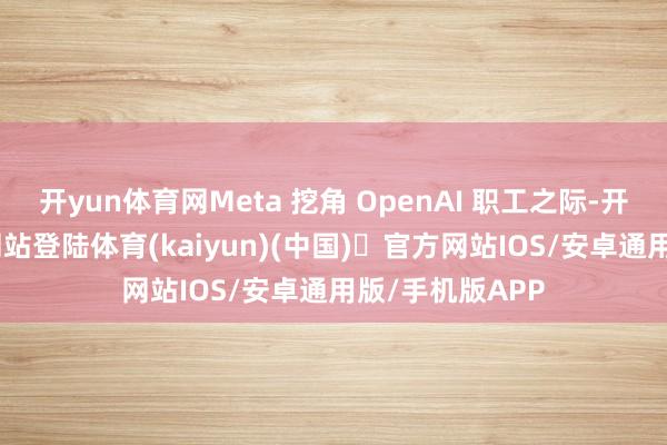 开yun体育网Meta 挖角 OpenAI 职工之际-开yun体育官方网站登陆体育(kaiyun)(中国)❥官方网站IOS/安卓通用版/手机版APP