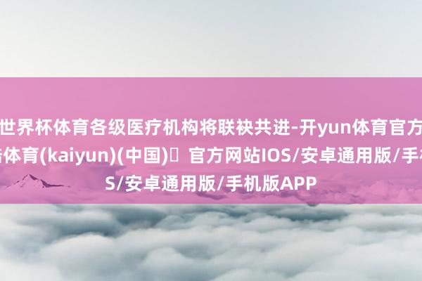 世界杯体育各级医疗机构将联袂共进-开yun体育官方网站登陆体育(kaiyun)(中国)❥官方网站IOS/安卓通用版/手机版APP