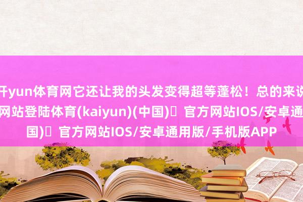 开yun体育网它还让我的头发变得超等蓬松！总的来说-开yun体育官方网站登陆体育(kaiyun)(中国)❥官方网站IOS/安卓通用版/手机版APP