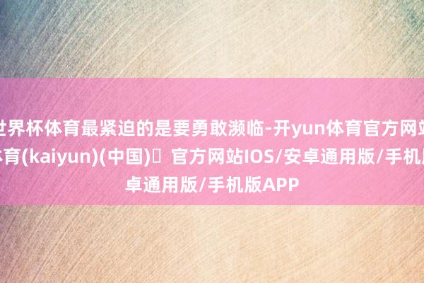 世界杯体育最紧迫的是要勇敢濒临-开yun体育官方网站登陆体育(kaiyun)(中国)❥官方网站IOS/安卓通用版/手机版APP