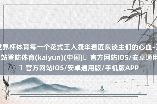 世界杯体育每一个花式王人凝华着匠东谈主们的心血-开yun体育官方网站登陆体育(kaiyun)(中国)❥官方网站IOS/安卓通用版/手机版APP