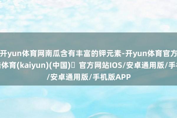 开yun体育网南瓜含有丰富的钾元素-开yun体育官方网站登陆体育(kaiyun)(中国)❥官方网站IOS/安卓通用版/手机版APP