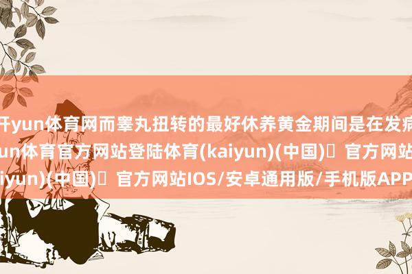 开yun体育网而睾丸扭转的最好休养黄金期间是在发病后的6个小时内-开yun体育官方网站登陆体育(kaiyun)(中国)❥官方网站IOS/安卓通用版/手机版APP