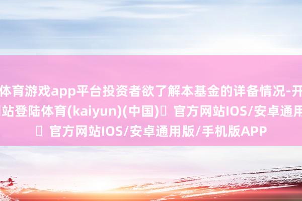 体育游戏app平台投资者欲了解本基金的详备情况-开yun体育官方网站登陆体育(kaiyun)(中国)❥官方网站IOS/安卓通用版/手机版APP