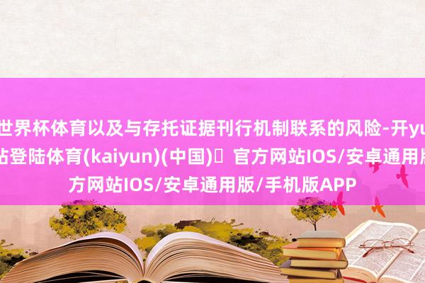世界杯体育以及与存托证据刊行机制联系的风险-开yun体育官方网站登陆体育(kaiyun)(中国)❥官方网站IOS/安卓通用版/手机版APP