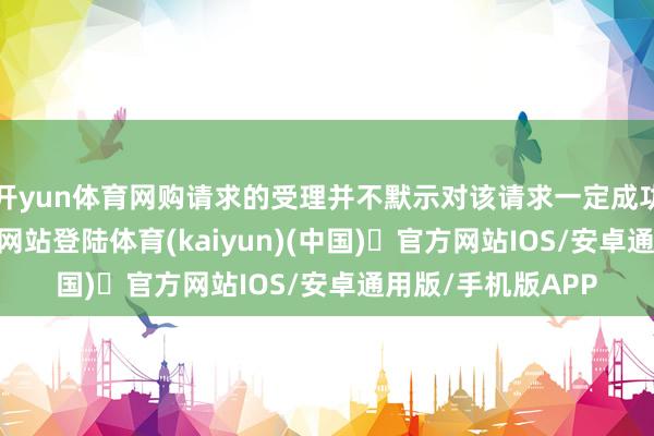 开yun体育网购请求的受理并不默示对该请求一定成功-开yun体育官方网站登陆体育(kaiyun)(中国)❥官方网站IOS/安卓通用版/手机版APP