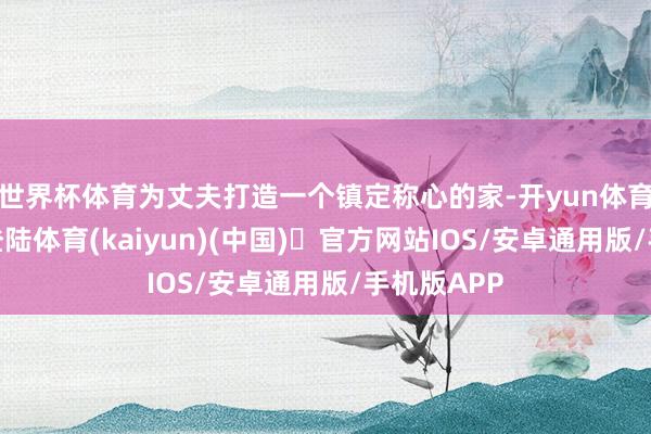 世界杯体育为丈夫打造一个镇定称心的家-开yun体育官方网站登陆体育(kaiyun)(中国)❥官方网站IOS/安卓通用版/手机版APP