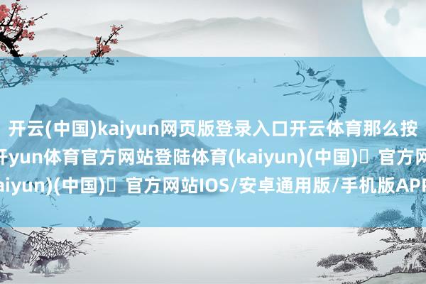 开云(中国)kaiyun网页版登录入口开云体育那么按照现时风水门户来讲-开yun体育官方网站登陆体育(kaiyun)(中国)❥官方网站IOS/安卓通用版/手机版APP