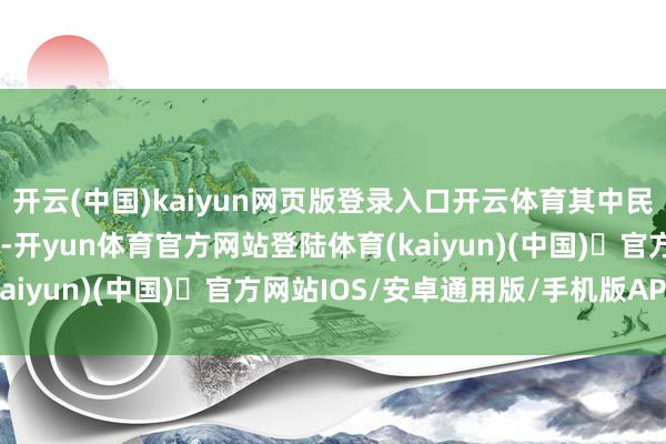 开云(中国)kaiyun网页版登录入口开云体育其中民营企业上演了重要变装-开yun体育官方网站登陆体育(kaiyun)(中国)❥官方网站IOS/安卓通用版/手机版APP