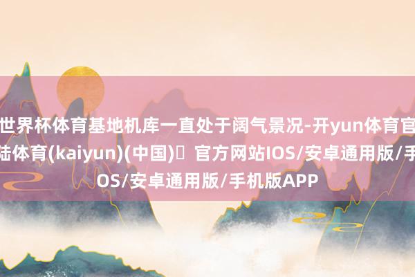 世界杯体育基地机库一直处于阔气景况-开yun体育官方网站登陆体育(kaiyun)(中国)❥官方网站IOS/安卓通用版/手机版APP