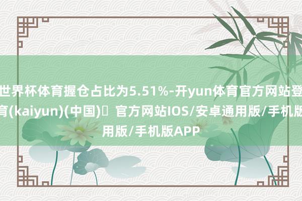 世界杯体育握仓占比为5.51%-开yun体育官方网站登陆体育(kaiyun)(中国)❥官方网站IOS/安卓通用版/手机版APP