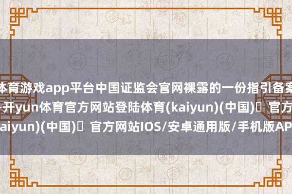 体育游戏app平台中国证监会官网裸露的一份指引备案文献激勉成本圈滚动-开yun体育官方网站登陆体育(kaiyun)(中国)❥官方网站IOS/安卓通用版/手机版APP