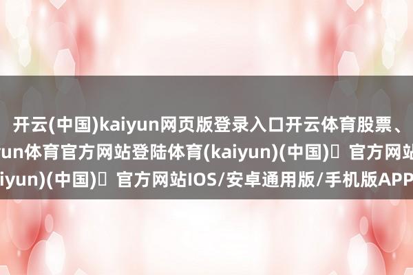 开云(中国)kaiyun网页版登录入口开云体育股票、基金以致私募开户-开yun体育官方网站登陆体育(kaiyun)(中国)❥官方网站IOS/安卓通用版/手机版APP