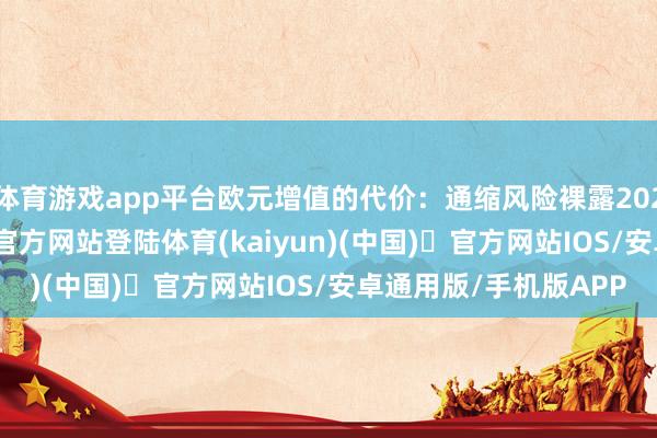 体育游戏app平台欧元增值的代价：通缩风险裸露2025年以来-开yun体育官方网站登陆体育(kaiyun)(中国)❥官方网站IOS/安卓通用版/手机版APP