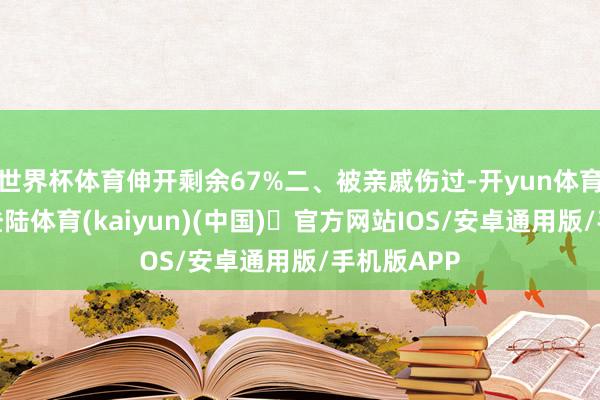 世界杯体育伸开剩余67%二、被亲戚伤过-开yun体育官方网站登陆体育(kaiyun)(中国)❥官方网站IOS/安卓通用版/手机版APP