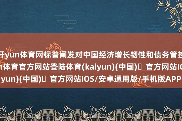 开yun体育网标普阐发对中国经济增长韧性和债务管控奏效高度招供-开yun体育官方网站登陆体育(kaiyun)(中国)❥官方网站IOS/安卓通用版/手机版APP