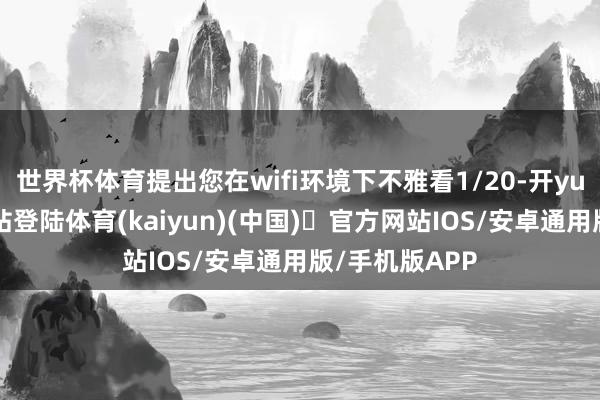 世界杯体育提出您在wifi环境下不雅看1/20-开yun体育官方网站登陆体育(kaiyun)(中国)❥官方网站IOS/安卓通用版/手机版APP