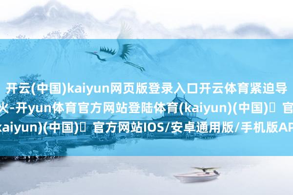 开云(中国)kaiyun网页版登录入口开云体育紧迫导致厂区内发生爆炸和失火-开yun体育官方网站登陆体育(kaiyun)(中国)❥官方网站IOS/安卓通用版/手机版APP