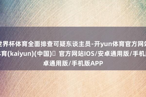 世界杯体育全面排查可疑东谈主员-开yun体育官方网站登陆体育(kaiyun)(中国)❥官方网站IOS/安卓通用版/手机版APP