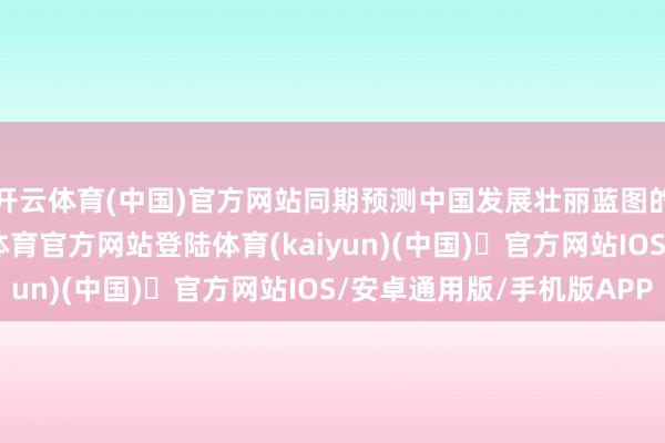 开云体育(中国)官方网站同期预测中国发展壮丽蓝图的中国好故事-开yun体育官方网站登陆体育(kaiyun)(中国)❥官方网站IOS/安卓通用版/手机版APP