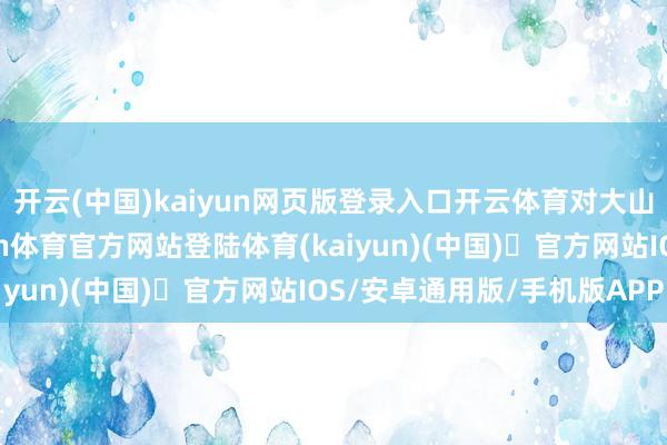 开云(中国)kaiyun网页版登录入口开云体育对大山洪流、江河大川-开yun体育官方网站登陆体育(kaiyun)(中国)❥官方网站IOS/安卓通用版/手机版APP