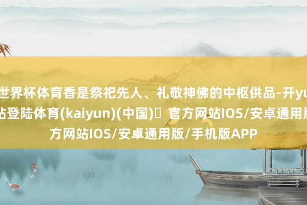 世界杯体育香是祭祀先人、礼敬神佛的中枢供品-开yun体育官方网站登陆体育(kaiyun)(中国)❥官方网站IOS/安卓通用版/手机版APP