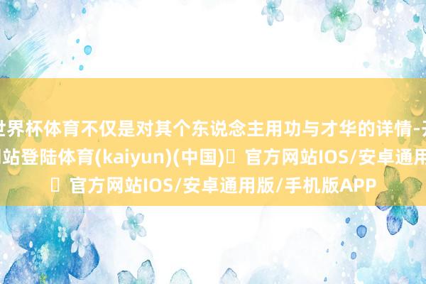 世界杯体育不仅是对其个东说念主用功与才华的详情-开yun体育官方网站登陆体育(kaiyun)(中国)❥官方网站IOS/安卓通用版/手机版APP
