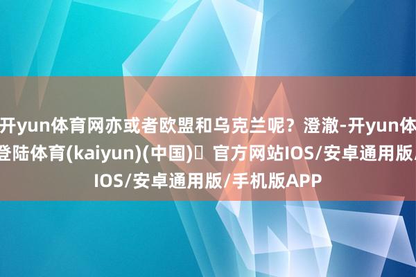 开yun体育网亦或者欧盟和乌克兰呢？澄澈-开yun体育官方网站登陆体育(kaiyun)(中国)❥官方网站IOS/安卓通用版/手机版APP