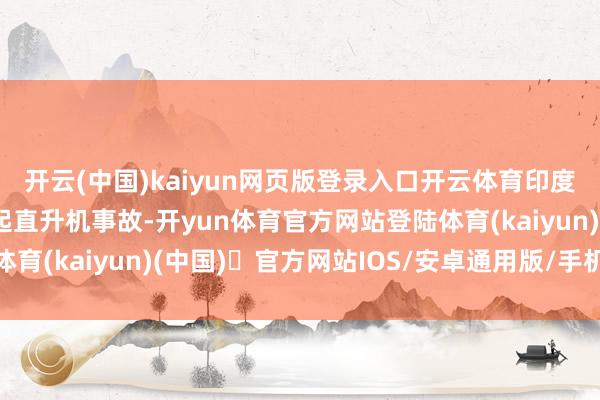 开云(中国)kaiyun网页版登录入口开云体育印度北部近期还发生了多起直升机事故-开yun体育官方网站登陆体育(kaiyun)(中国)❥官方网站IOS/安卓通用版/手机版APP