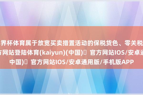 世界杯体育属于放宽买卖措置活动的保税货色、零关税货色-开yun体育官方网站登陆体育(kaiyun)(中国)❥官方网站IOS/安卓通用版/手机版APP