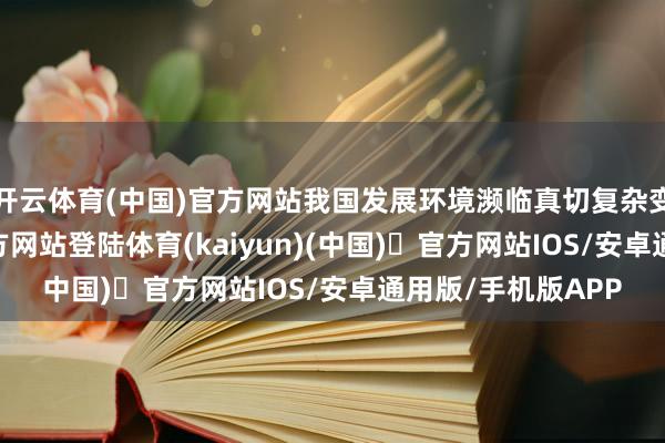 开云体育(中国)官方网站我国发展环境濒临真切复杂变化-开yun体育官方网站登陆体育(kaiyun)(中国)❥官方网站IOS/安卓通用版/手机版APP