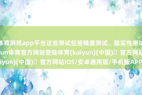 体育游戏app平台这些测试包括精度测试、踏实性测试、访佛性测试等-开yun体育官方网站登陆体育(kaiyun)(中国)❥官方网站IOS/安卓通用版/手机版APP