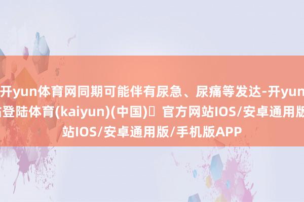 开yun体育网同期可能伴有尿急、尿痛等发达-开yun体育官方网站登陆体育(kaiyun)(中国)❥官方网站IOS/安卓通用版/手机版APP