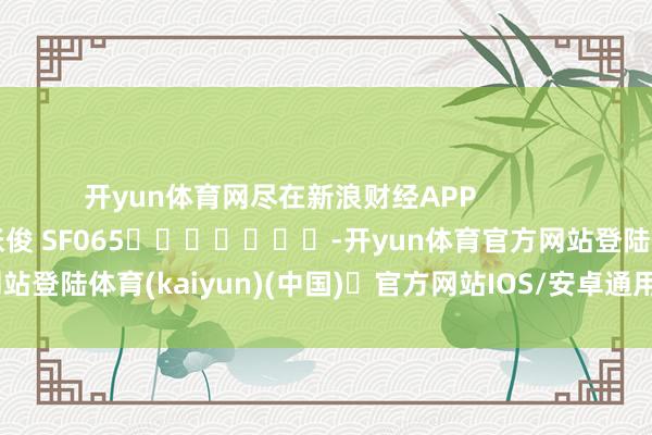开yun体育网尽在新浪财经APP            						拖累剪辑：张俊 SF065							-开yun体育官方网站登陆体育(kaiyun)(中国)❥官方网站IOS/安卓通用版/手机版APP