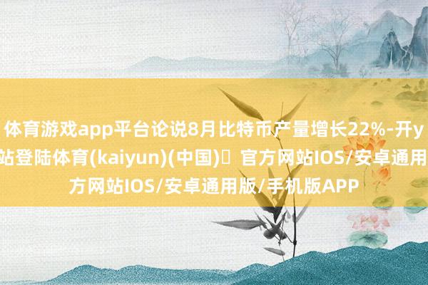 体育游戏app平台论说8月比特币产量增长22%-开yun体育官方网站登陆体育(kaiyun)(中国)❥官方网站IOS/安卓通用版/手机版APP