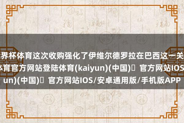世界杯体育这次收购强化了伊维尔德罗拉在巴西这一关键市集的地位-开yun体育官方网站登陆体育(kaiyun)(中国)❥官方网站IOS/安卓通用版/手机版APP